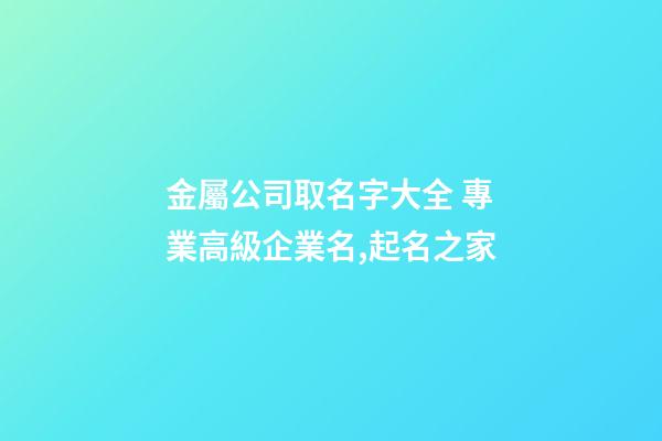 金屬公司取名字大全 專業高級企業名,起名之家-第1張-公司起名-玄機派